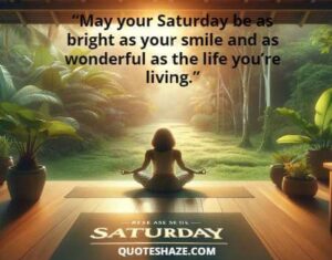 may your saturday be as bright as your smile and as wonderful as the life you’re living